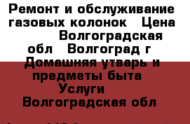 Ремонт и обслуживание газовых колонок › Цена ­ 500 - Волгоградская обл., Волгоград г. Домашняя утварь и предметы быта » Услуги   . Волгоградская обл.